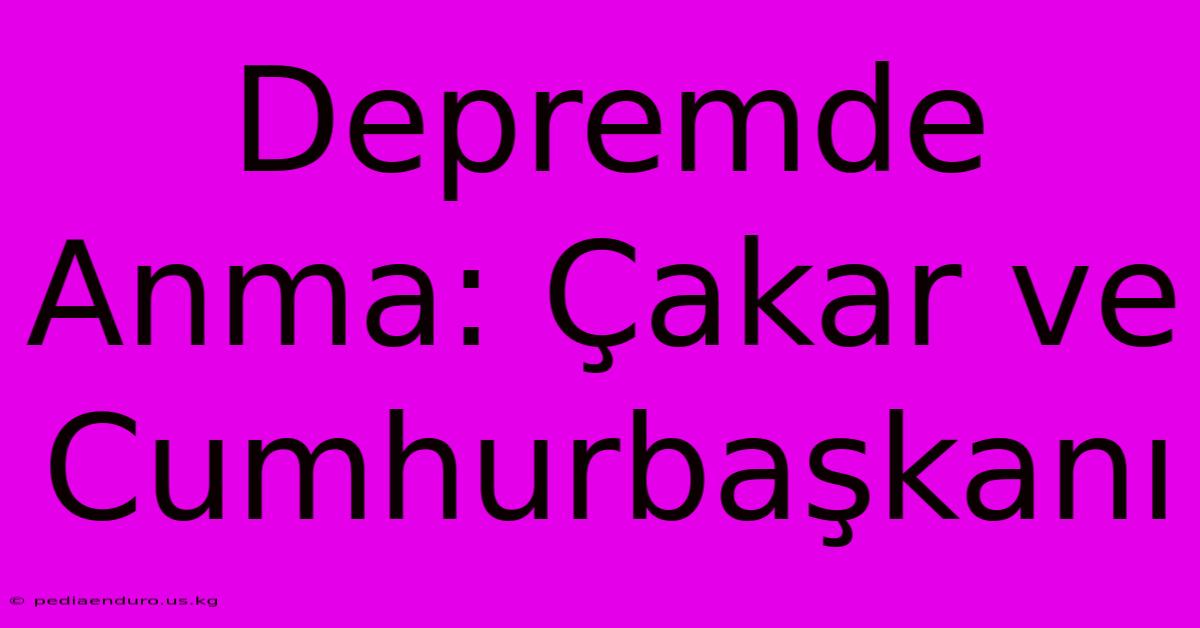 Depremde Anma: Çakar Ve Cumhurbaşkanı