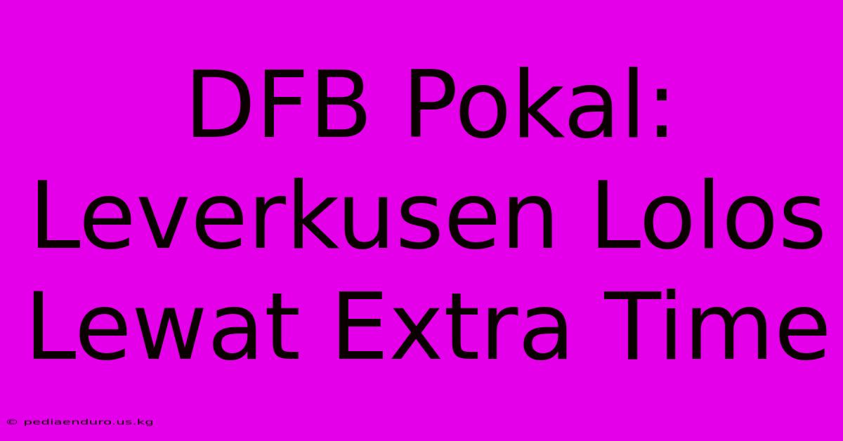 DFB Pokal: Leverkusen Lolos Lewat Extra Time