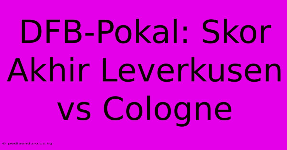 DFB-Pokal: Skor Akhir Leverkusen Vs Cologne