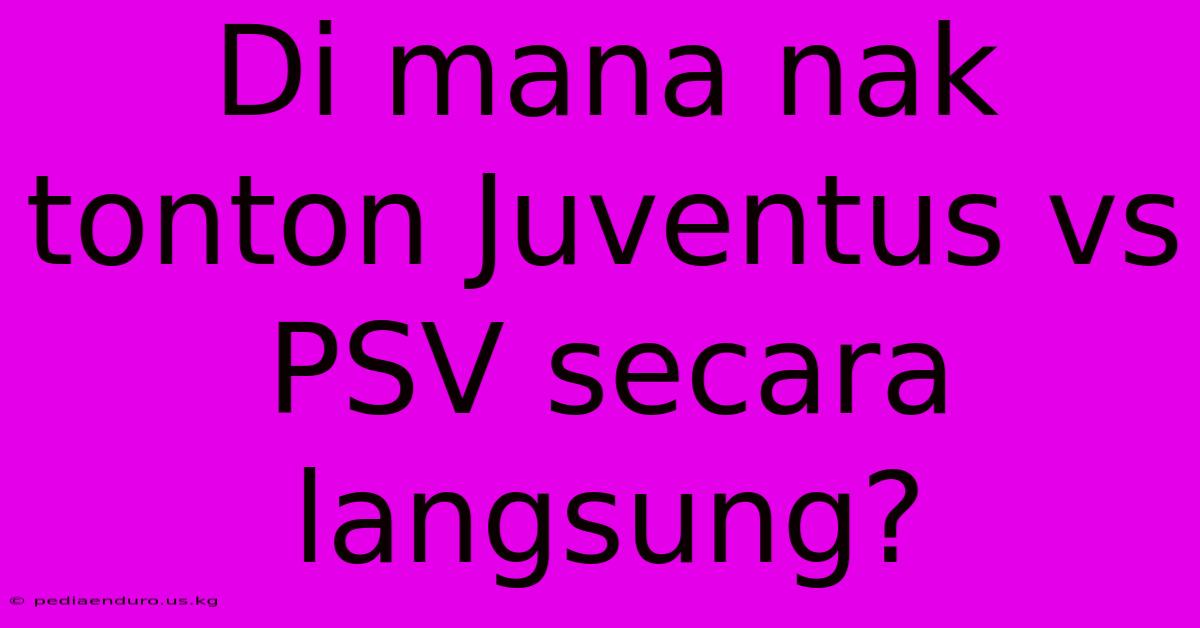 Di Mana Nak Tonton Juventus Vs PSV Secara Langsung?