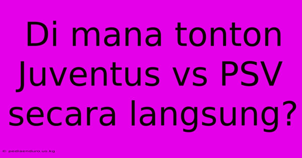 Di Mana Tonton Juventus Vs PSV Secara Langsung?