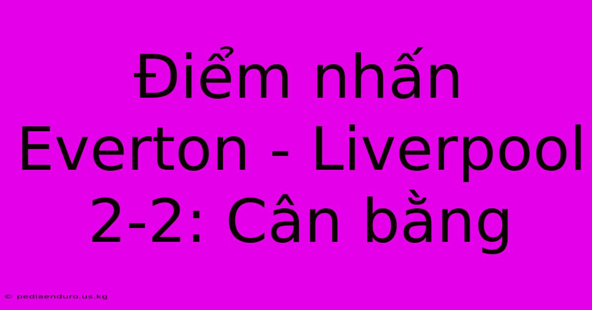 Điểm Nhấn Everton - Liverpool 2-2: Cân Bằng