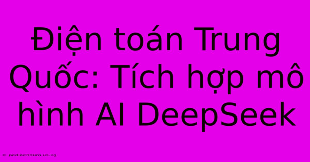 Điện Toán Trung Quốc: Tích Hợp Mô Hình AI DeepSeek