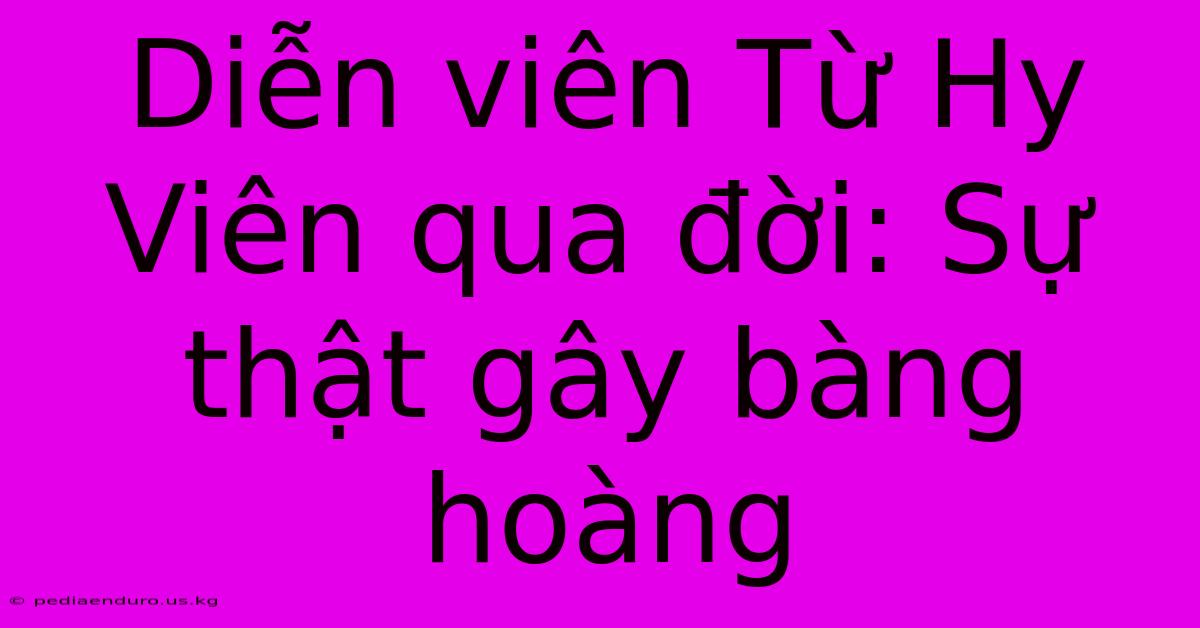 Diễn Viên Từ Hy Viên Qua Đời: Sự Thật Gây Bàng Hoàng