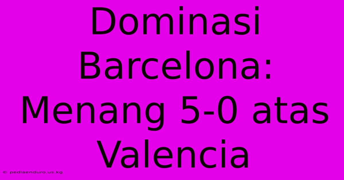 Dominasi Barcelona: Menang 5-0 Atas Valencia