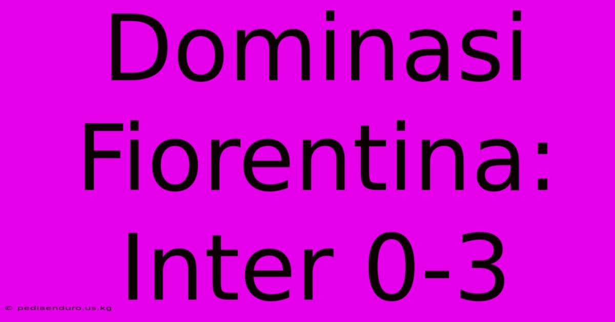 Dominasi Fiorentina: Inter 0-3