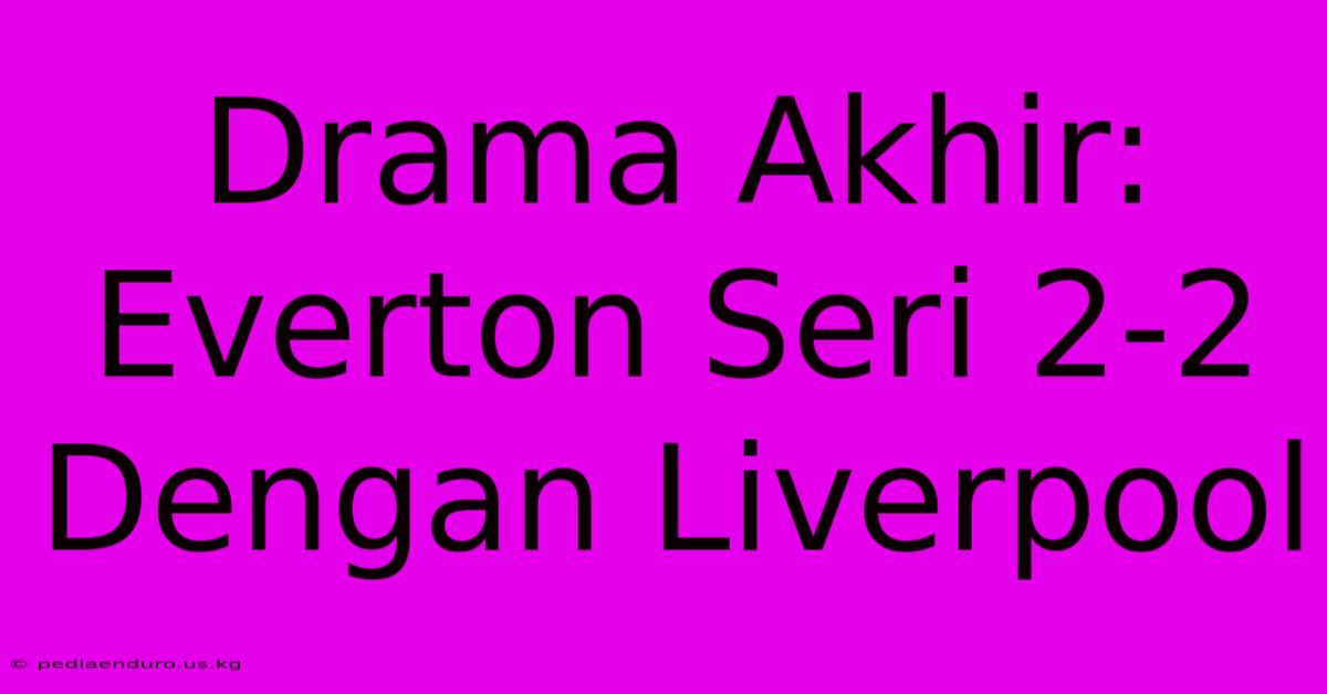 Drama Akhir: Everton Seri 2-2 Dengan Liverpool