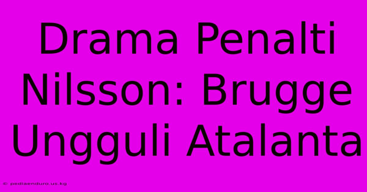 Drama Penalti Nilsson: Brugge Ungguli Atalanta