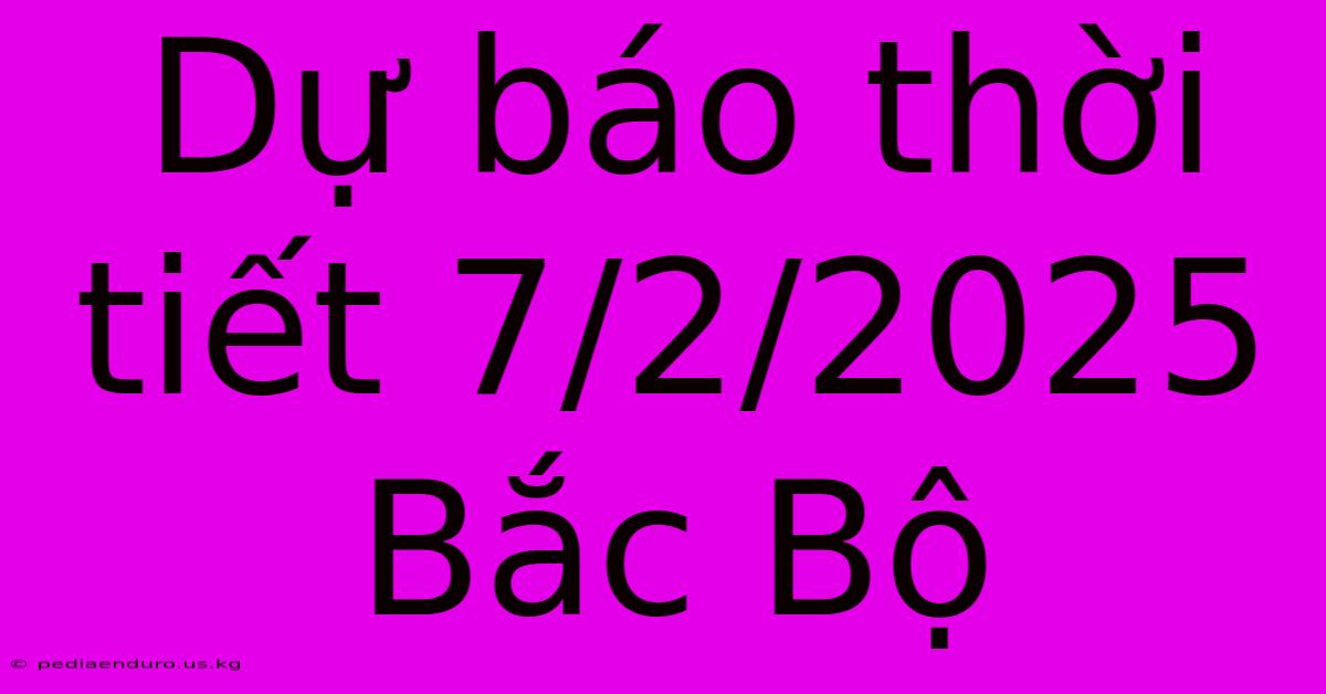 Dự Báo Thời Tiết 7/2/2025 Bắc Bộ