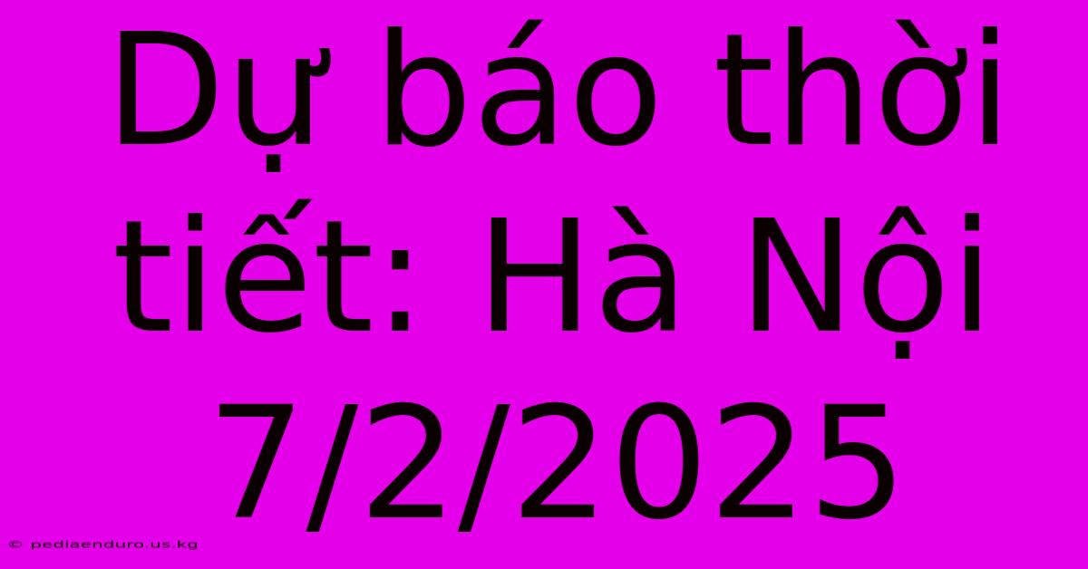 Dự Báo Thời Tiết: Hà Nội 7/2/2025