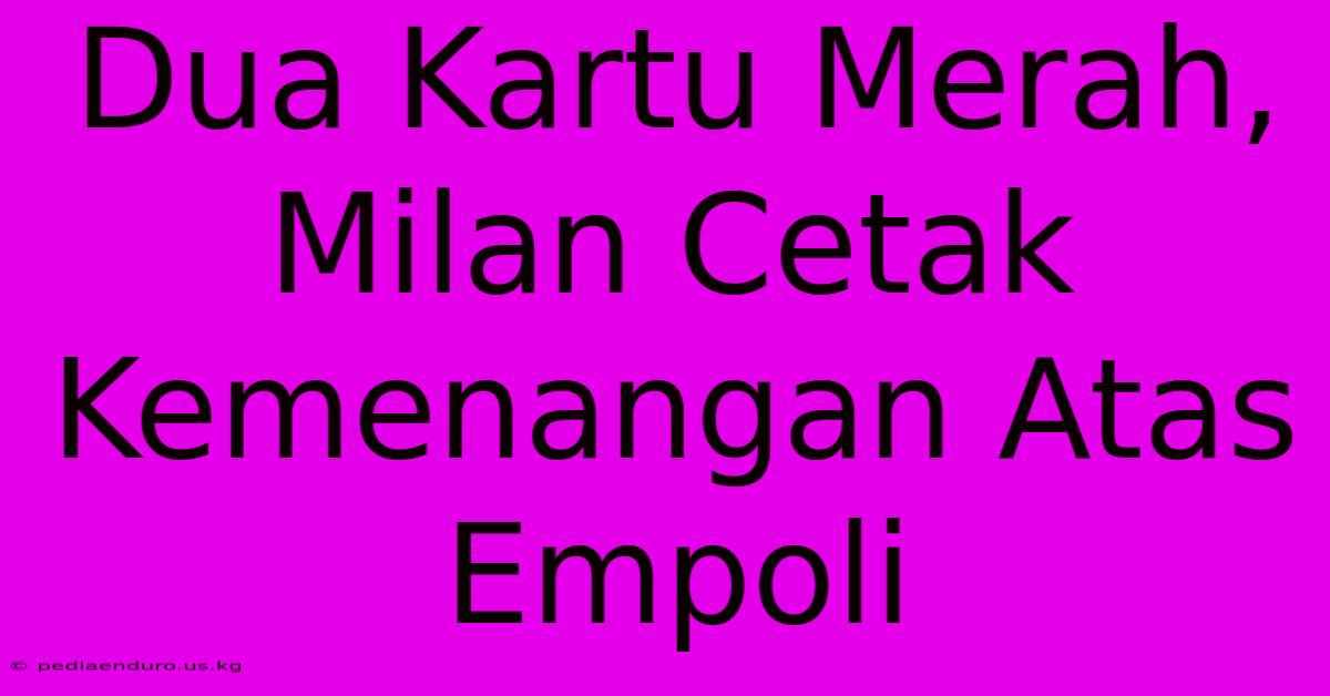 Dua Kartu Merah, Milan Cetak Kemenangan Atas Empoli