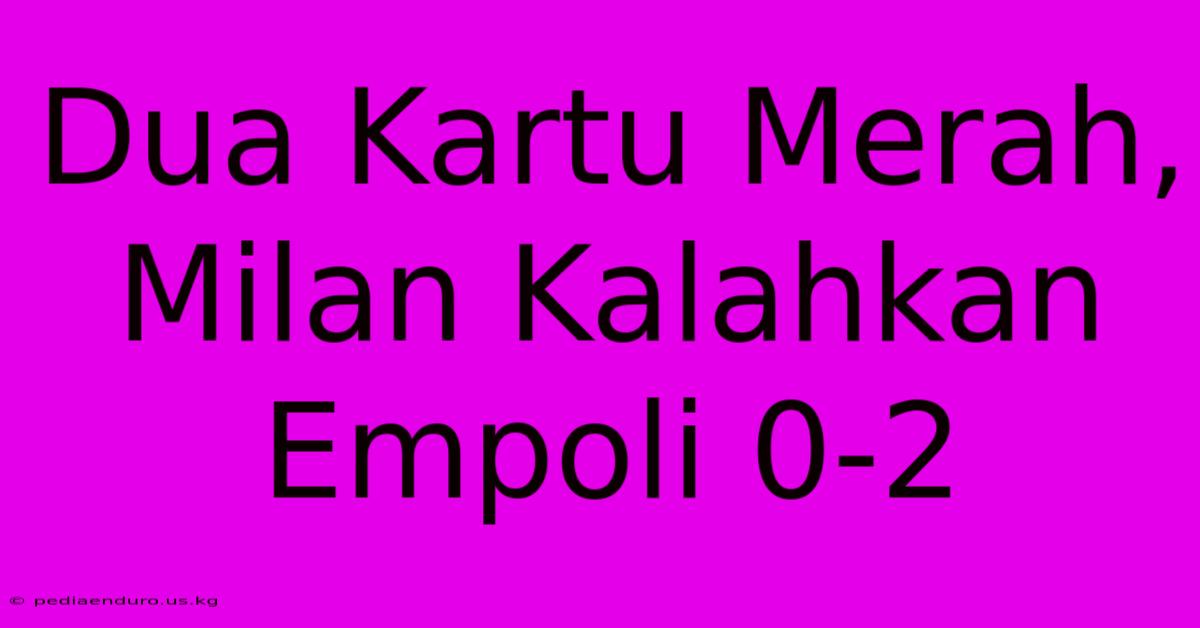 Dua Kartu Merah, Milan Kalahkan Empoli 0-2