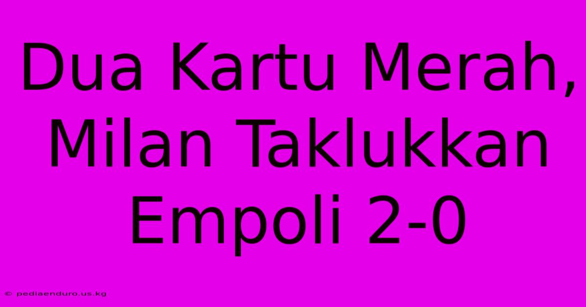 Dua Kartu Merah, Milan Taklukkan Empoli 2-0