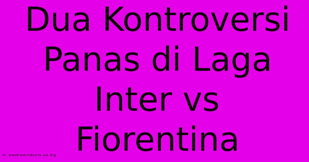 Dua Kontroversi Panas Di Laga Inter Vs Fiorentina