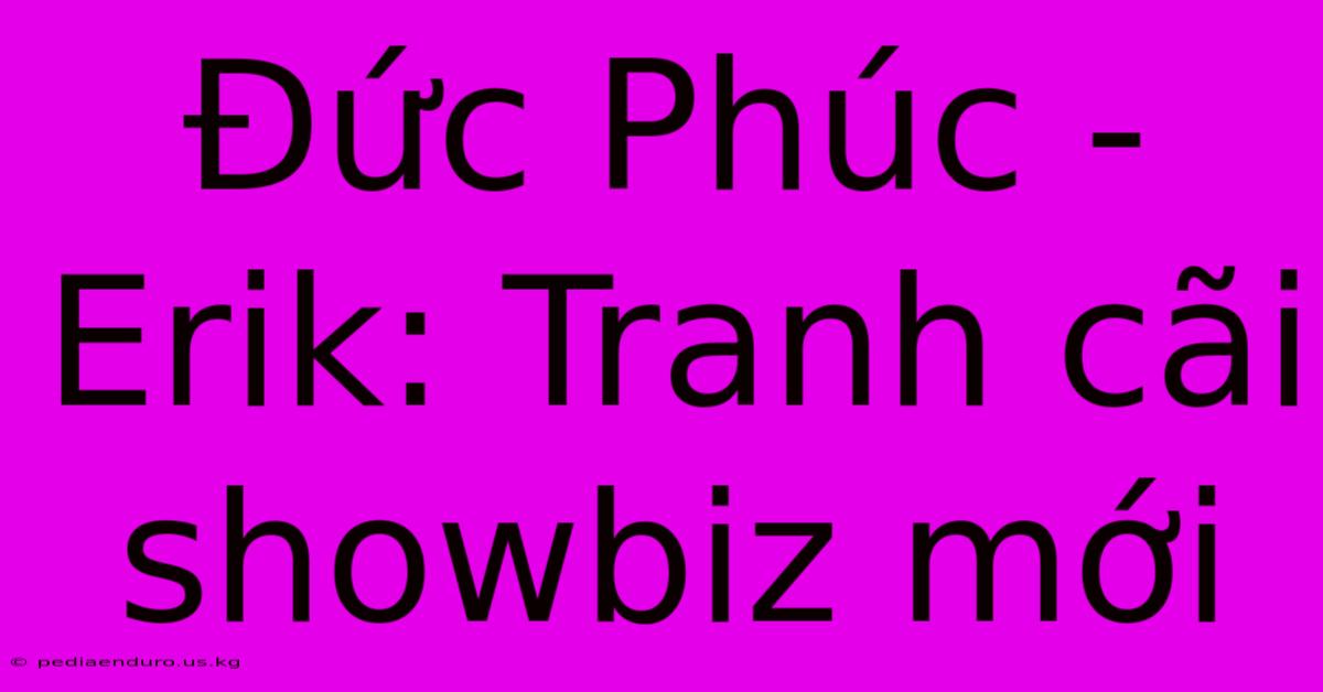 Đức Phúc - Erik: Tranh Cãi Showbiz Mới