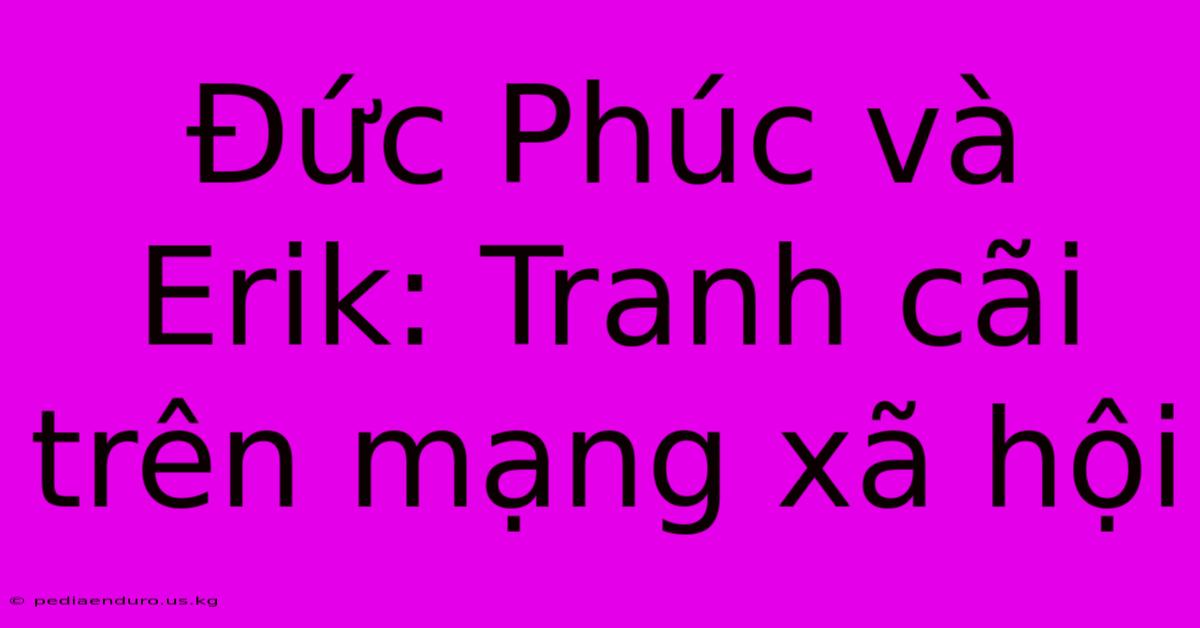 Đức Phúc Và Erik: Tranh Cãi Trên Mạng Xã Hội