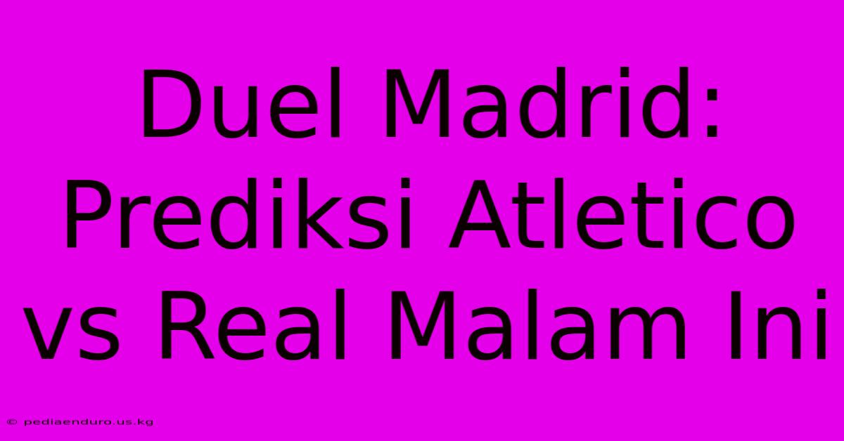 Duel Madrid: Prediksi Atletico Vs Real Malam Ini