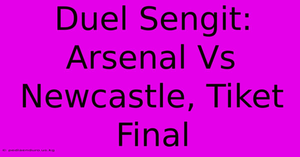 Duel Sengit: Arsenal Vs Newcastle, Tiket Final