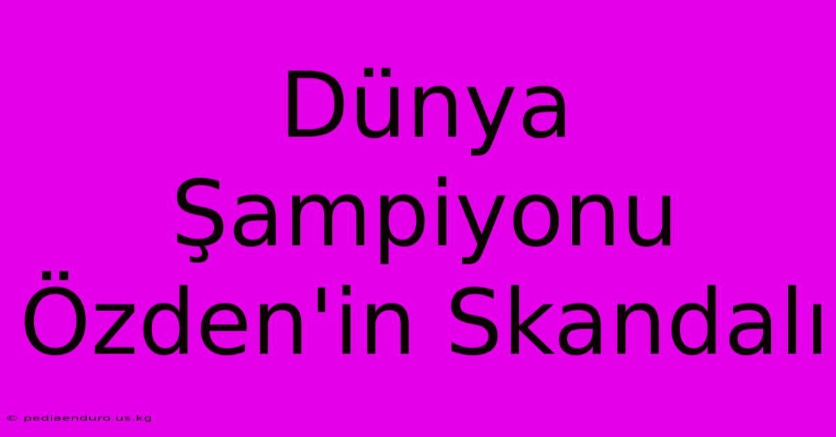 Dünya Şampiyonu Özden'in Skandalı