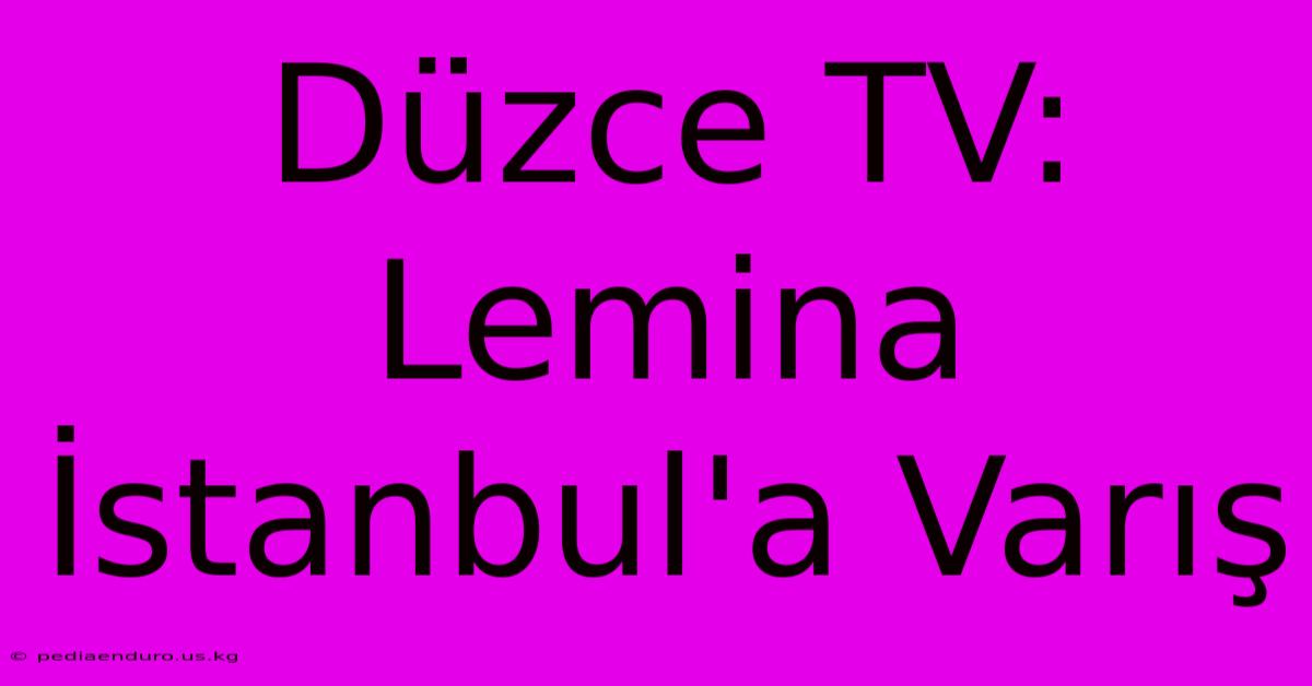 Düzce TV: Lemina İstanbul'a Varış