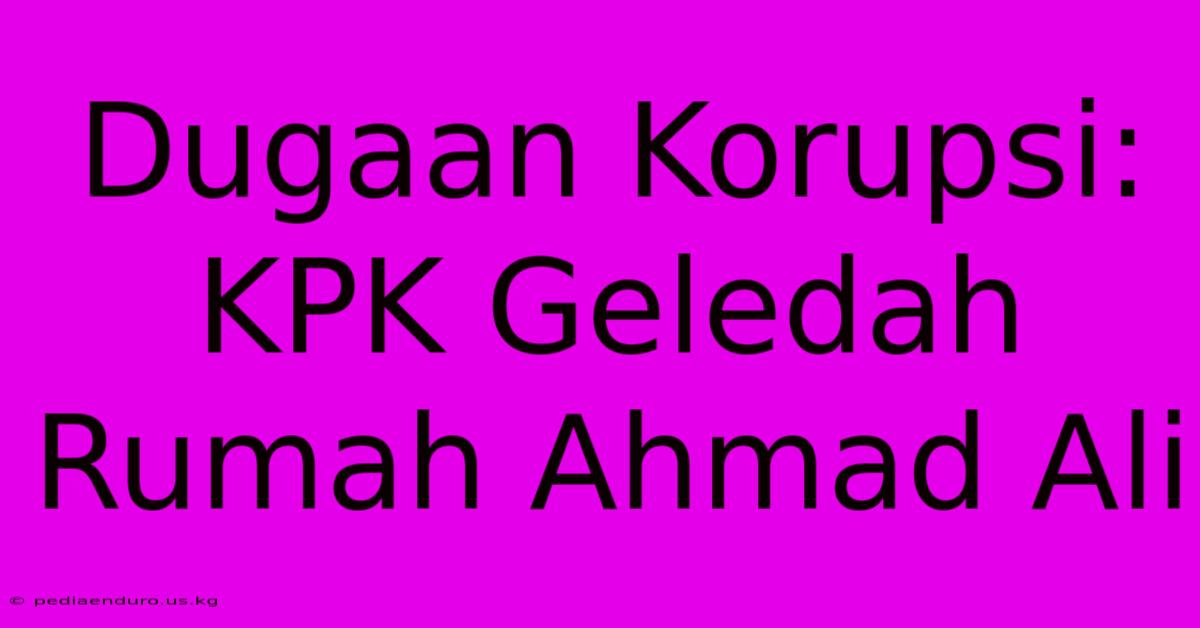 Dugaan Korupsi: KPK Geledah Rumah Ahmad Ali