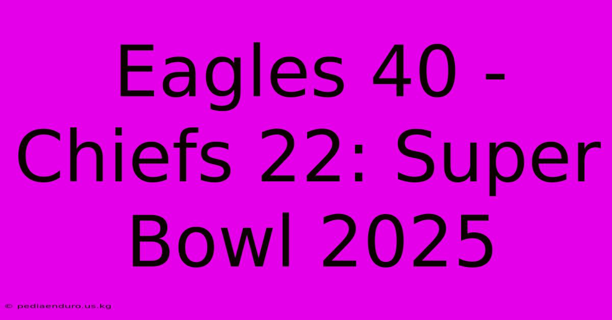 Eagles 40 - Chiefs 22: Super Bowl 2025