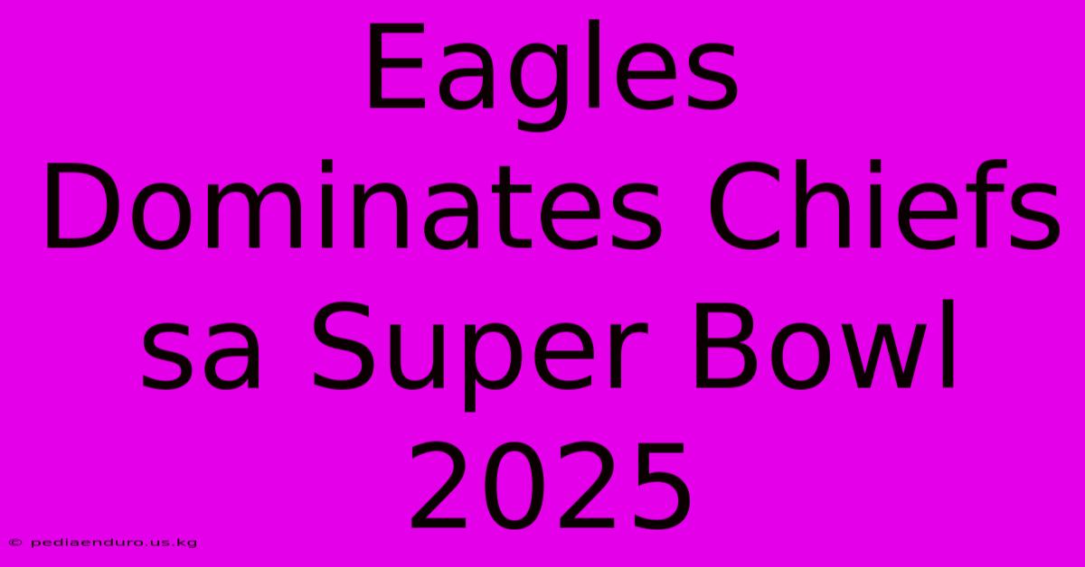 Eagles Dominates Chiefs Sa Super Bowl 2025