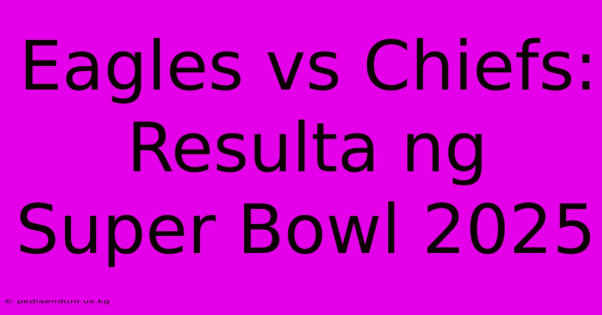 Eagles Vs Chiefs: Resulta Ng Super Bowl 2025