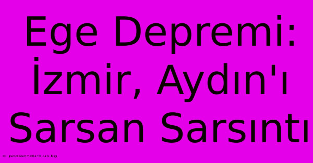 Ege Depremi: İzmir, Aydın'ı Sarsan Sarsıntı