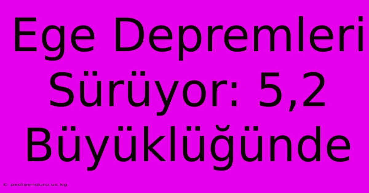 Ege Depremleri Sürüyor: 5,2 Büyüklüğünde