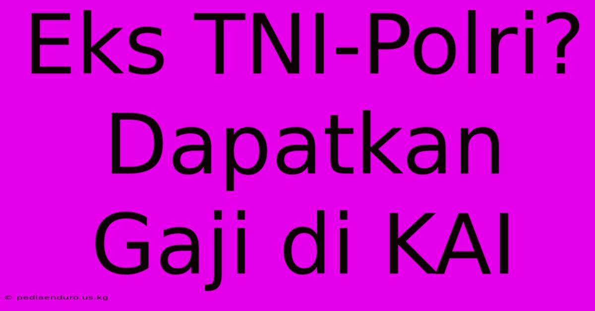 Eks TNI-Polri? Dapatkan Gaji Di KAI