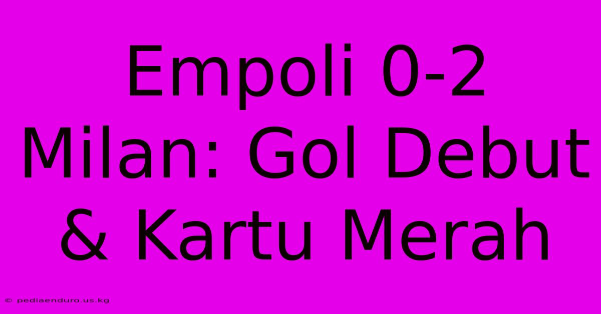 Empoli 0-2 Milan: Gol Debut & Kartu Merah