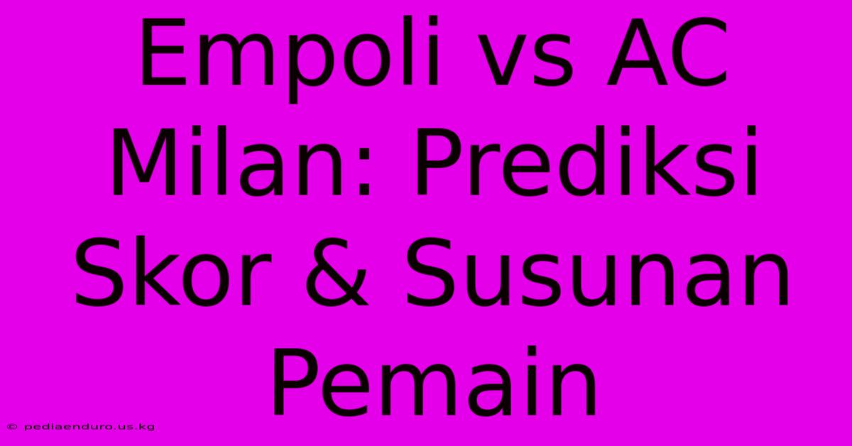 Empoli Vs AC Milan: Prediksi Skor & Susunan Pemain