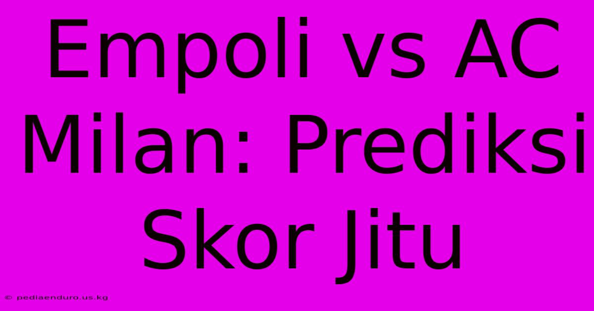 Empoli Vs AC Milan: Prediksi Skor Jitu