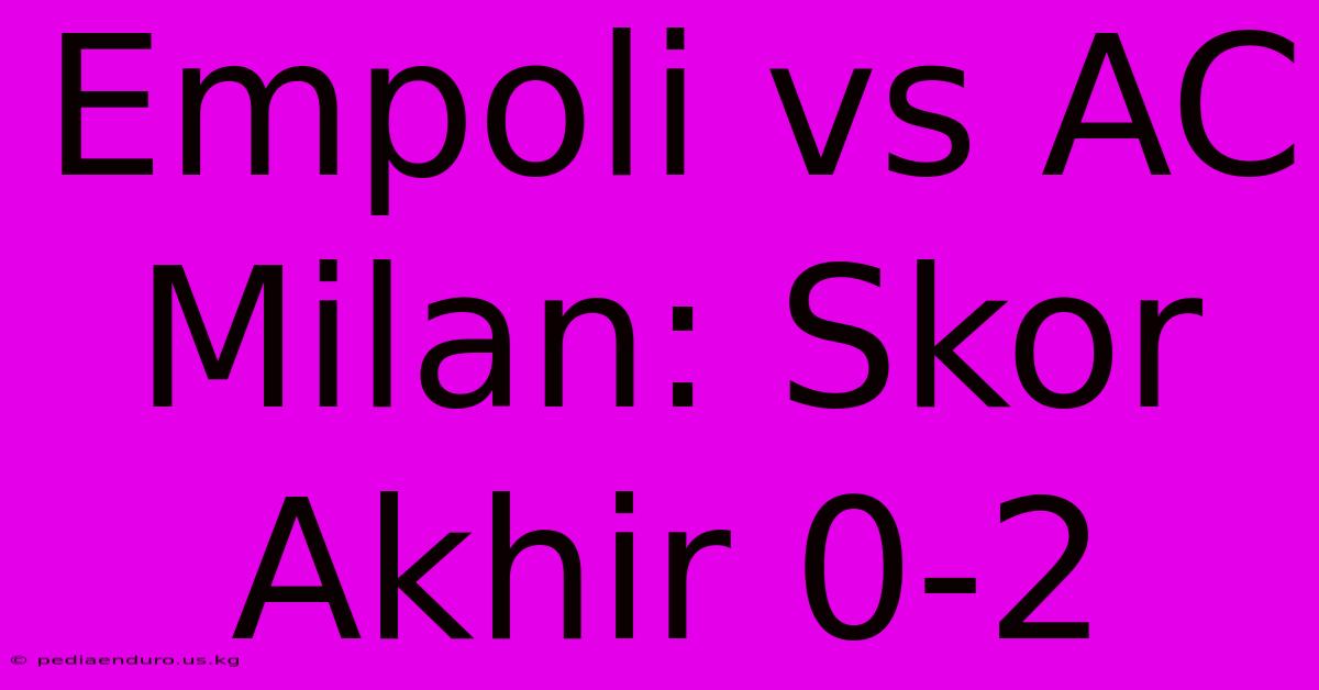 Empoli Vs AC Milan: Skor Akhir 0-2