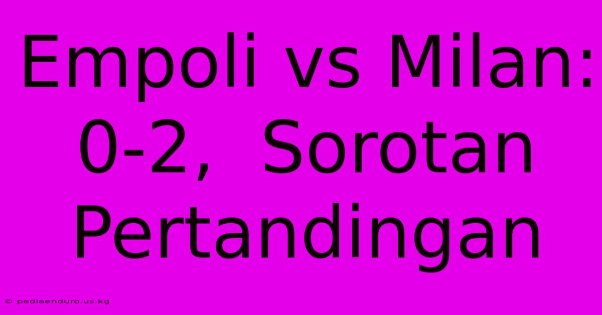 Empoli Vs Milan: 0-2,  Sorotan Pertandingan