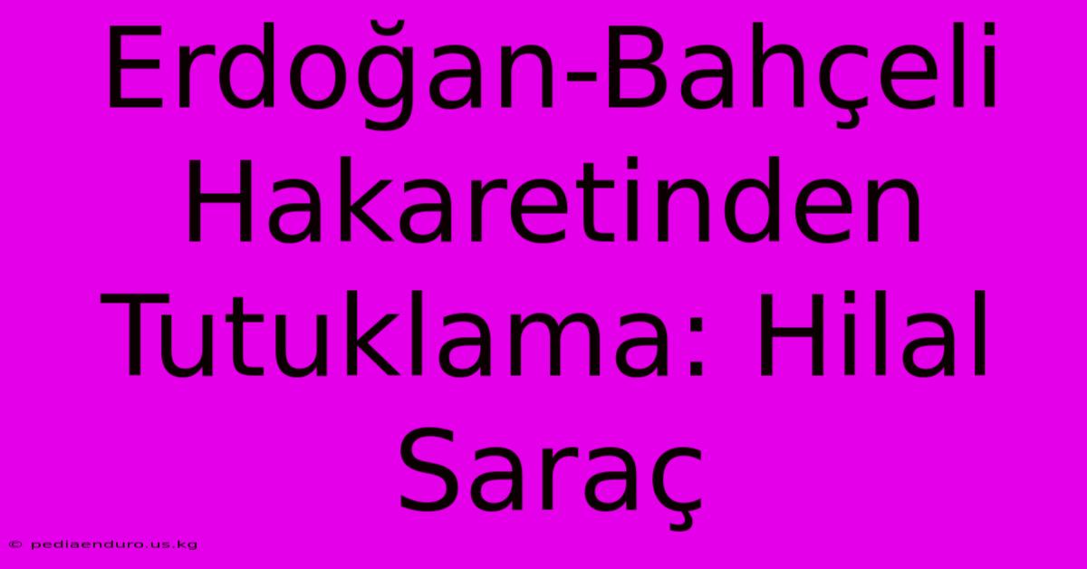 Erdoğan-Bahçeli Hakaretinden Tutuklama: Hilal Saraç