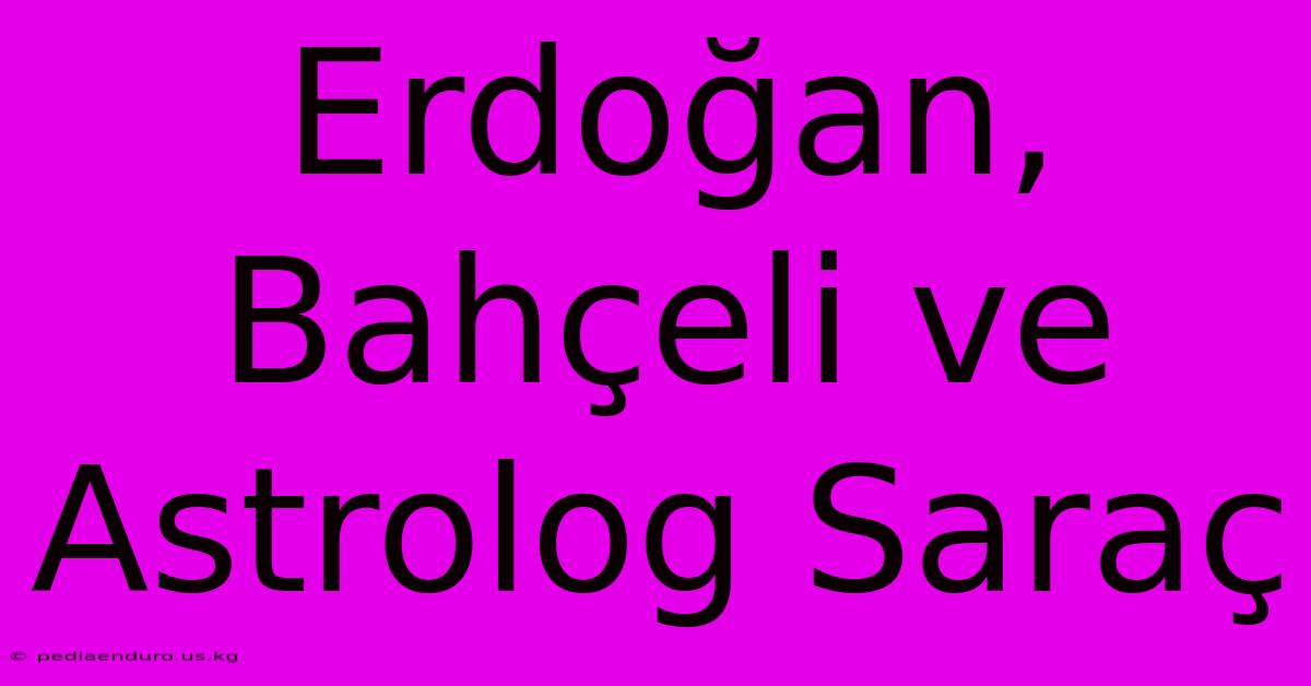 Erdoğan, Bahçeli Ve Astrolog Saraç