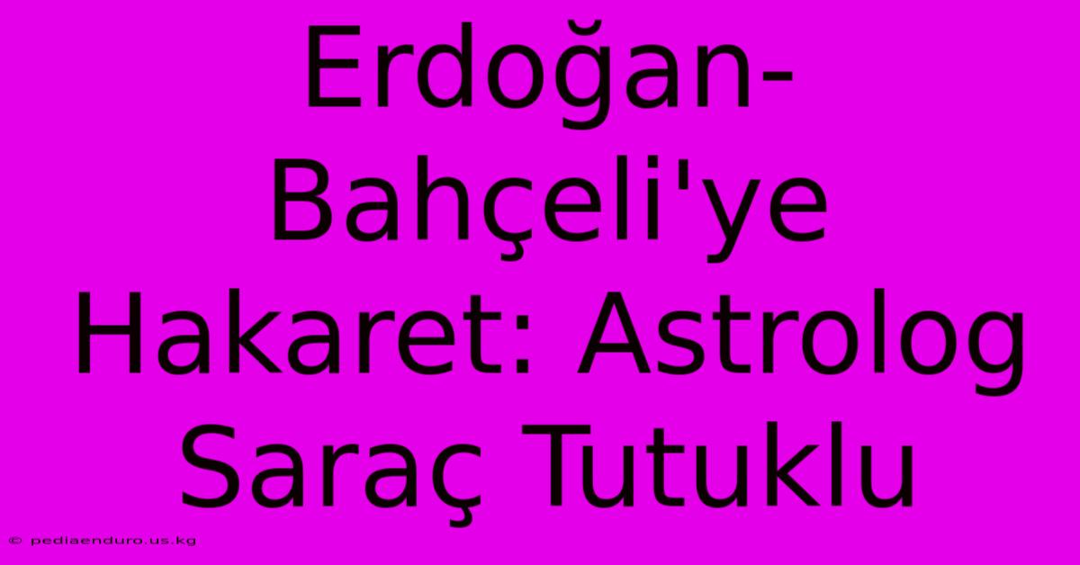 Erdoğan-Bahçeli'ye Hakaret: Astrolog Saraç Tutuklu