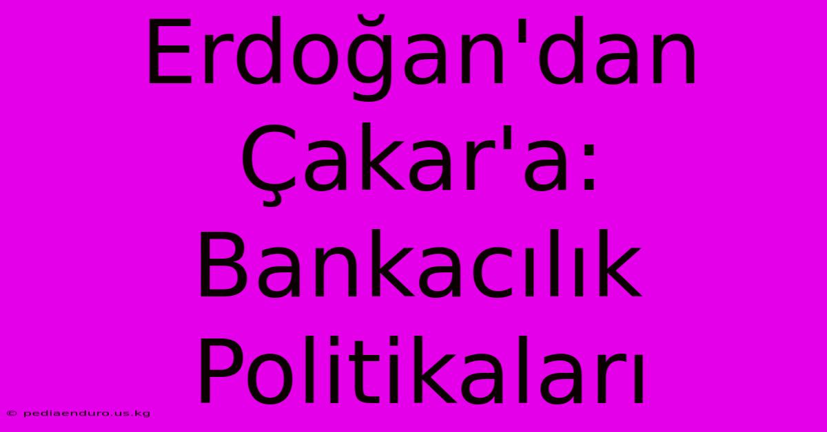 Erdoğan'dan Çakar'a: Bankacılık Politikaları