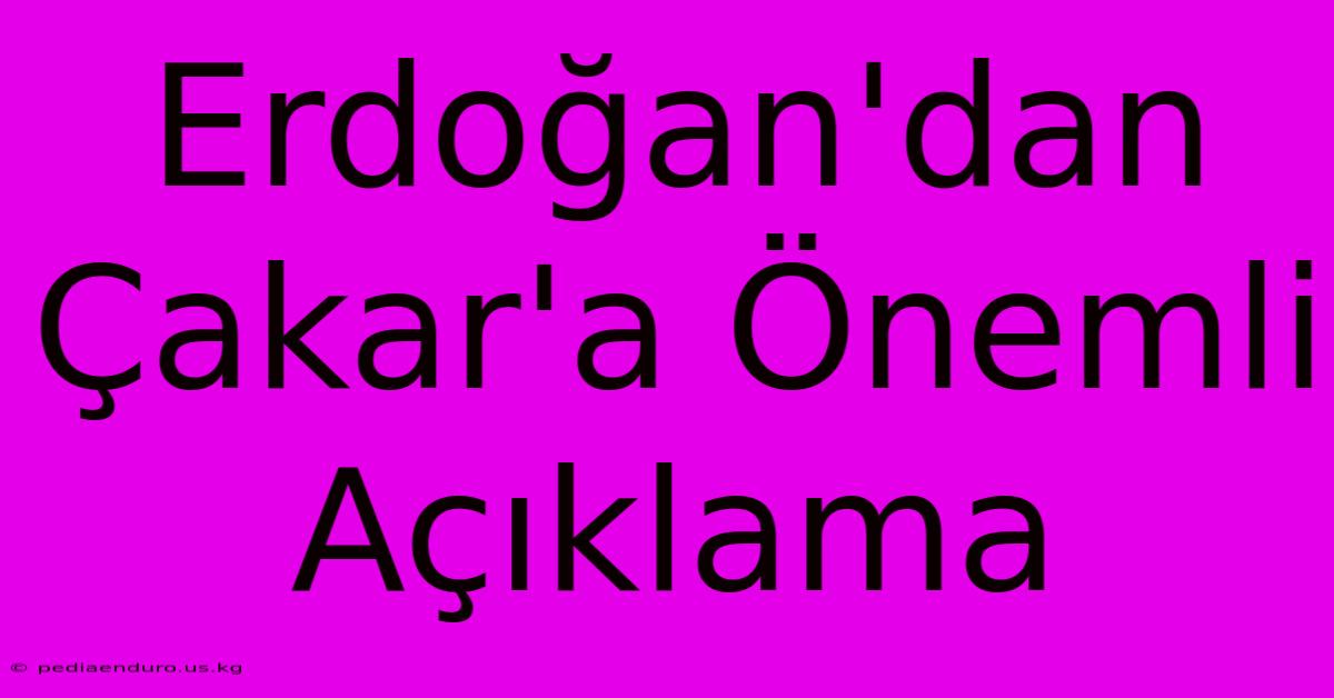 Erdoğan'dan Çakar'a Önemli Açıklama