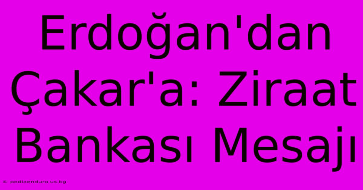 Erdoğan'dan Çakar'a: Ziraat Bankası Mesajı