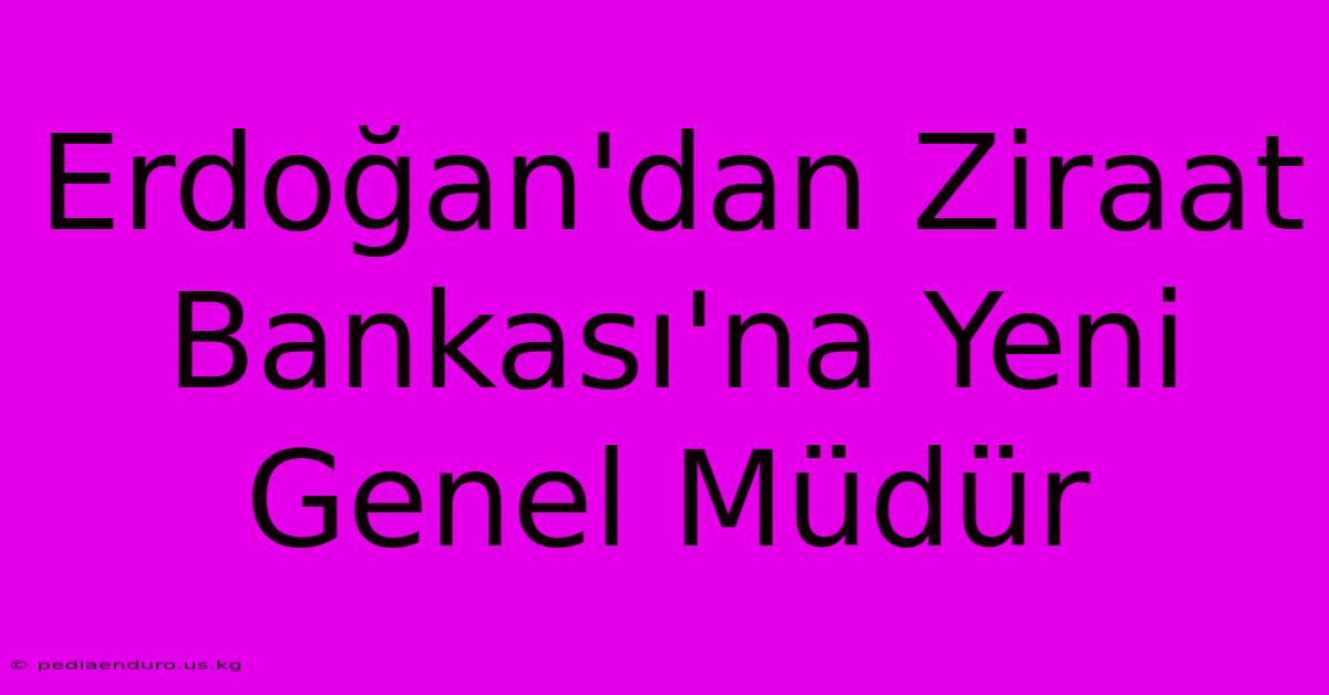 Erdoğan'dan Ziraat Bankası'na Yeni Genel Müdür