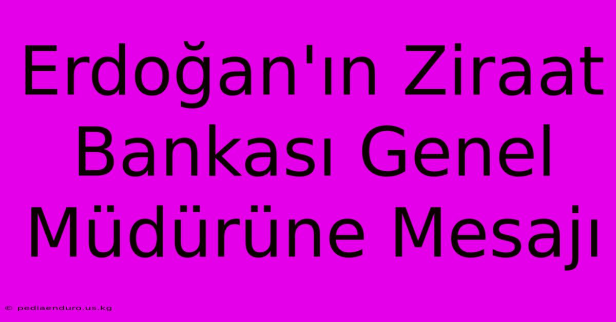 Erdoğan'ın Ziraat Bankası Genel Müdürüne Mesajı