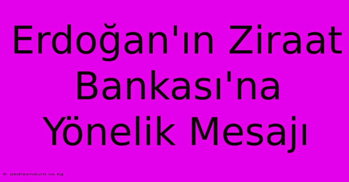 Erdoğan'ın Ziraat Bankası'na Yönelik Mesajı