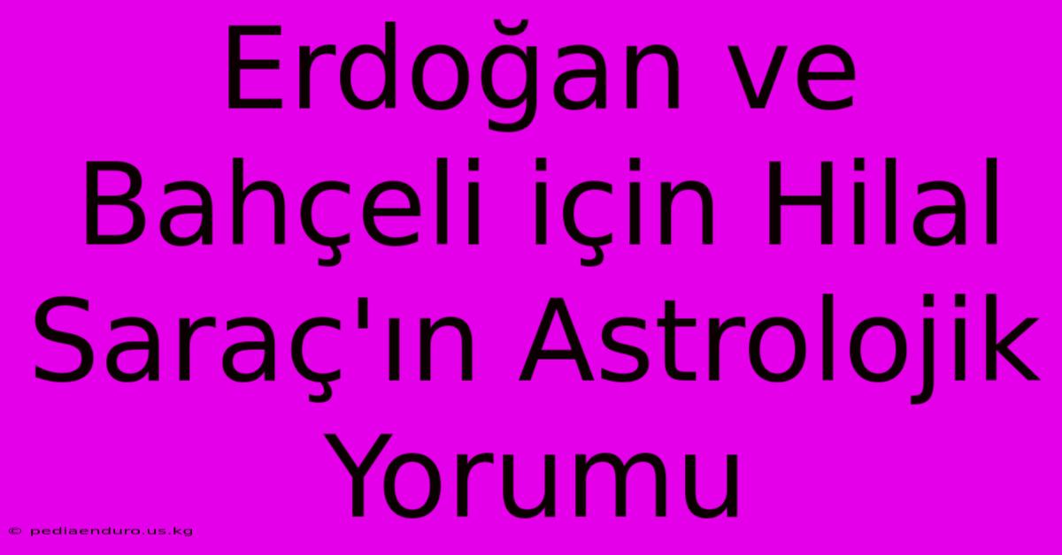 Erdoğan Ve Bahçeli Için Hilal Saraç'ın Astrolojik Yorumu