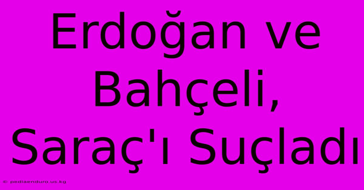 Erdoğan Ve Bahçeli, Saraç'ı Suçladı