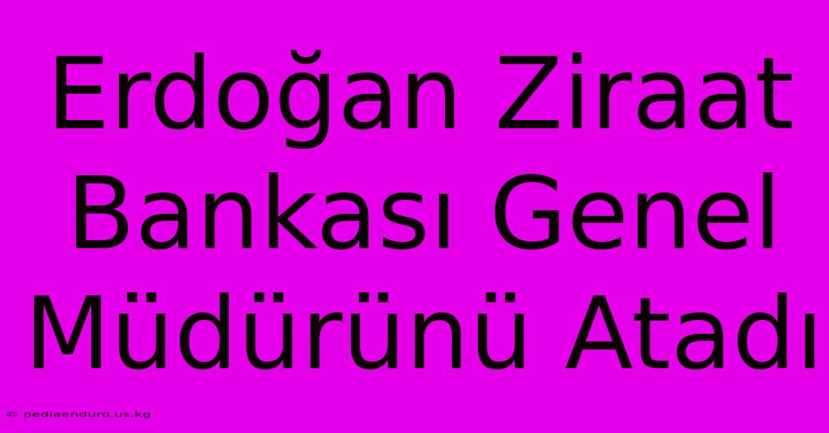 Erdoğan Ziraat Bankası Genel Müdürünü Atadı