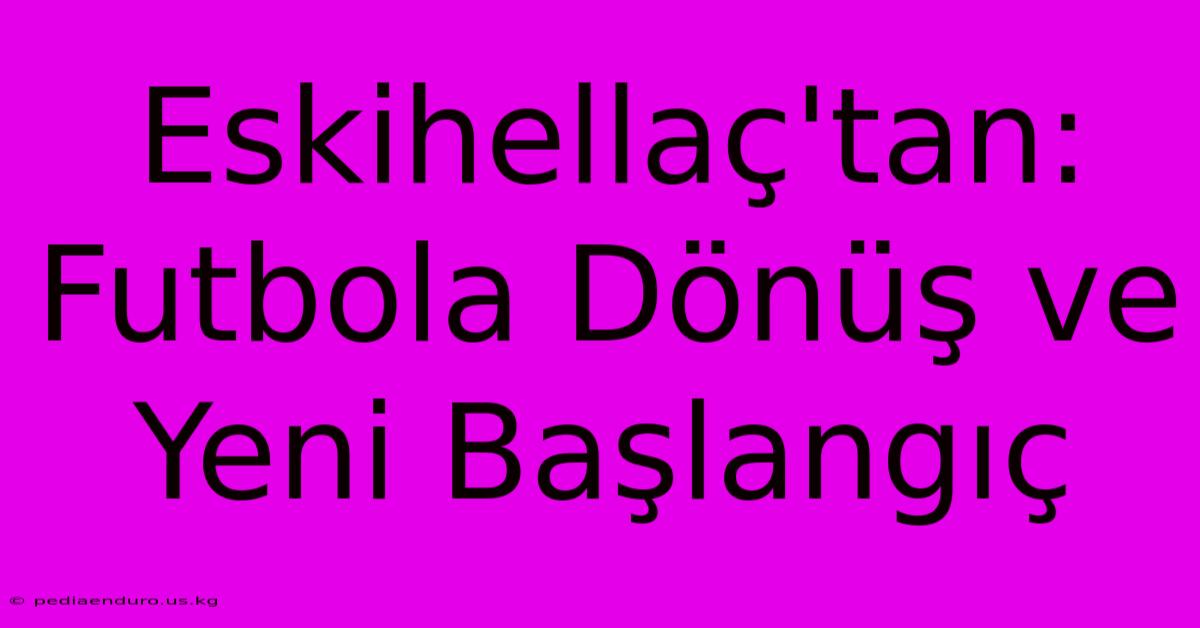 Eskihellaç'tan: Futbola Dönüş Ve Yeni Başlangıç