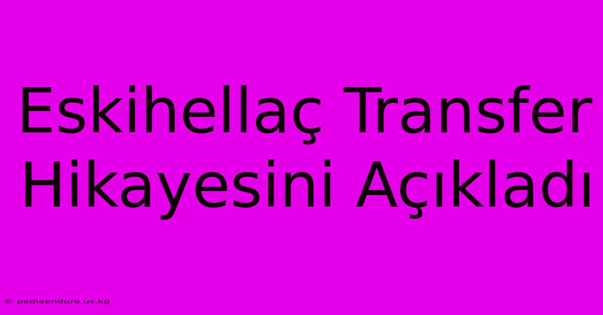 Eskihellaç Transfer Hikayesini Açıkladı